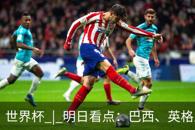 世界杯 | 明日看点：巴西、英格兰力争破“魔咒”