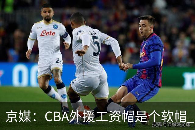 京媒：CBA外援工资帽是个软帽 超了只需额外缴纳调节费 并不违规