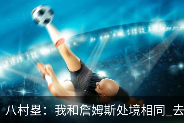 八村塁：我和詹姆斯处境相同 去留取决于湖人 和老詹打球充满乐趣