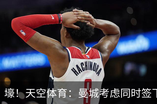壕！天空体育：曼城考虑同时签下托纳利和埃利奥特·安德森