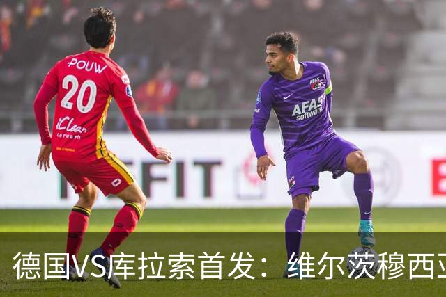 德国VS库拉索首发：维尔茨穆西亚拉配萨内 诺伊尔首发