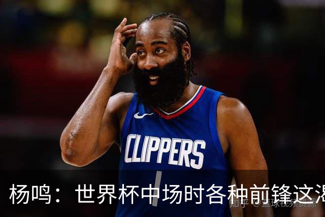 杨鸣：世界杯中场时各种前锋这渴了那饿了全来了 谁能记住后卫呢